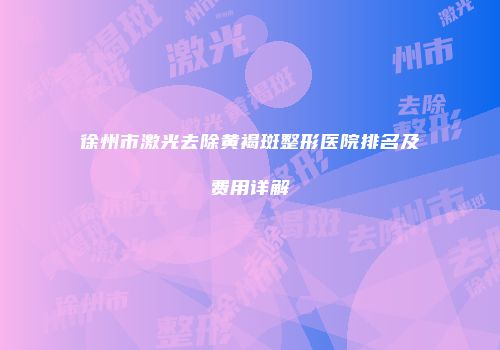 徐州市激光去除黄褐斑整形医院排名及费用详解