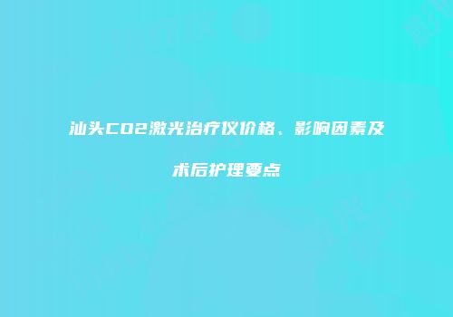 汕头CO2激光治疗仪价格、影响因素及术后护理要点