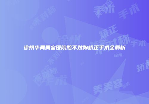 徐州华美美容医院脸不对称矫正手术全解析