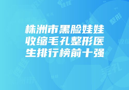 株洲市黑脸娃娃收缩毛孔整形医生排行榜前十强
