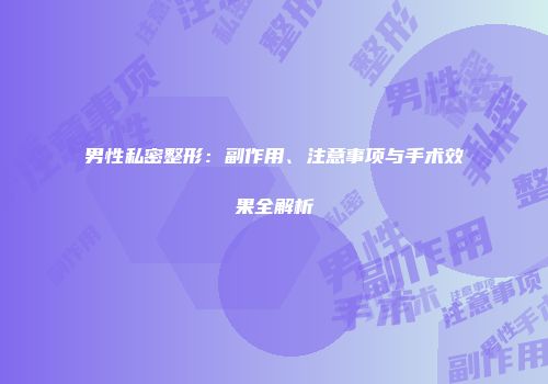 男性私密整形：副作用、注意事项与手术效果全解析
