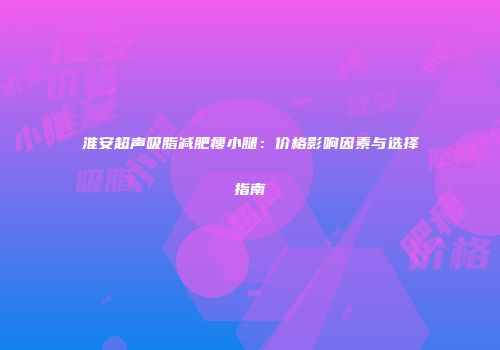 淮安超声吸脂减肥瘦小腿：价格影响因素与选择指南
