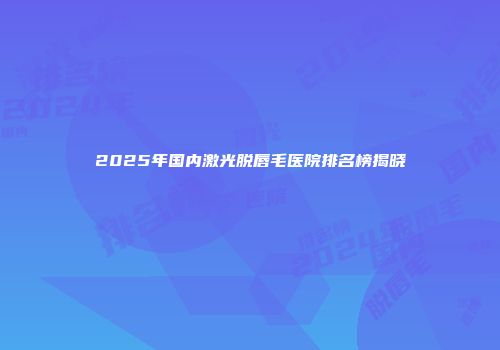 2025年国内激光脱唇毛医院排名榜揭晓