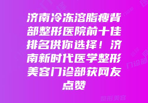 济南冷冻溶脂瘦背部整形医院前十佳排名供你选择！济南新时代医学整形美容门诊部获网友点赞