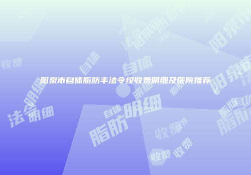 阳泉市自体脂肪丰法令纹收费明细及医院推荐