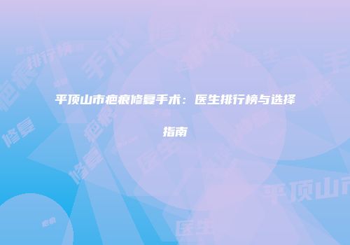 平顶山市疤痕修复手术：医生排行榜与选择指南