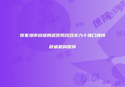 张家港市钴铬烤瓷医院综合实力十强口碑榜权威机构推荐