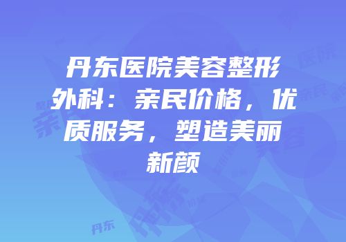丹东医院美容整形外科：亲民价格，优质服务，塑造美丽新颜