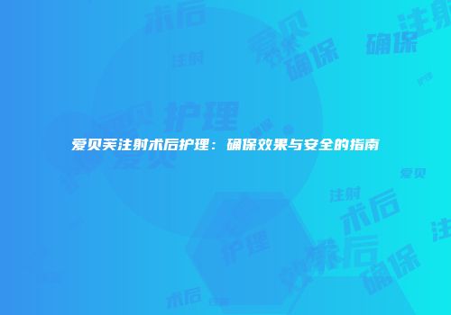 爱贝芙注射术后护理：确保效果与安全的指南