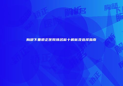胸部下垂矫正医院排名前十解析及选择指南