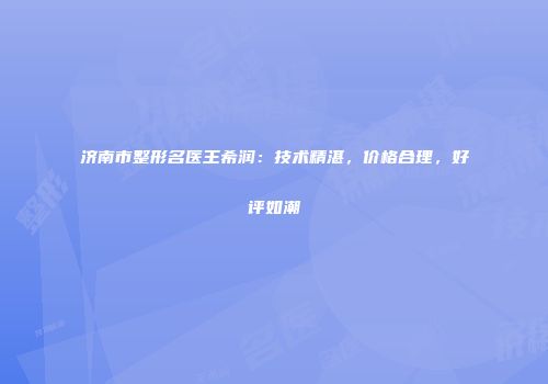 济南市整形名医王希润：技术精湛，价格合理，好评如潮