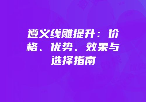 遵义线雕提升：价格、优势、效果与选择指南