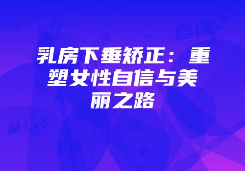 乳房下垂矫正：重塑女性自信与美丽之路