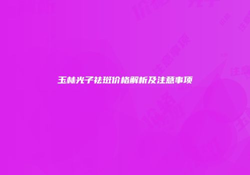 玉林光子祛斑价格解析及注意事项