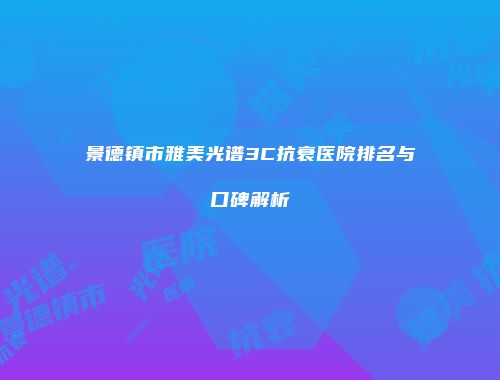 景德镇市雅美光谱3C抗衰医院排名与口碑解析