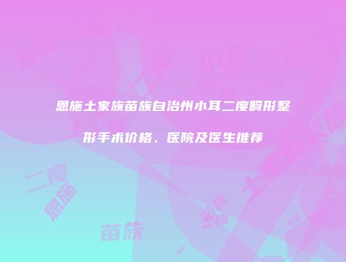 恩施土家族苗族自治州小耳二度畸形整形手术价格、医院及医生推荐