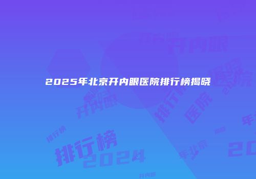 2025年北京开内眼医院排行榜揭晓