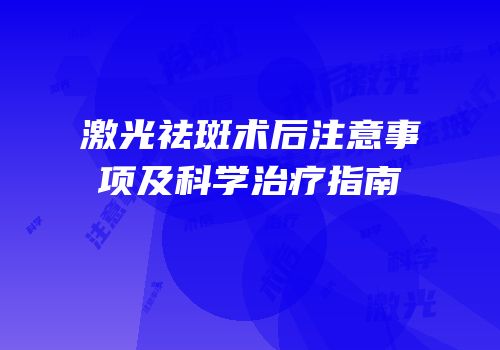 激光祛斑术后注意事项及科学治疗指南