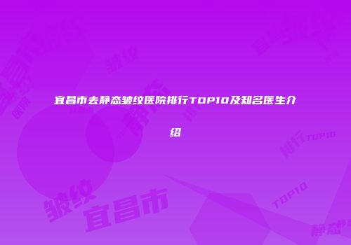 宜昌市去静态皱纹医院排行TOP10及知名医生介绍