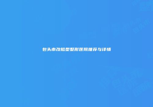 包头市改脸型整形医院推荐与详情