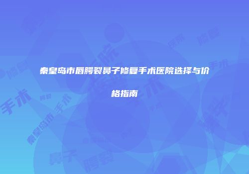 秦皇岛市唇腭裂鼻子修复手术医院选择与价格指南