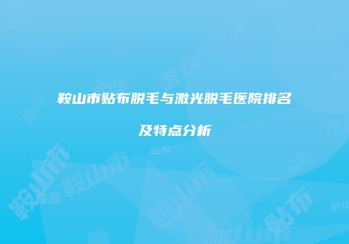 鞍山市贴布脱毛与激光脱毛医院排名及特点分析