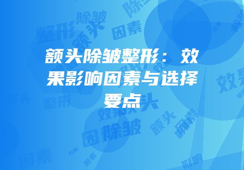 额头除皱整形：效果影响因素与选择要点