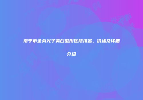 南宁市全身光子美白整形医院排名、价格及详细介绍