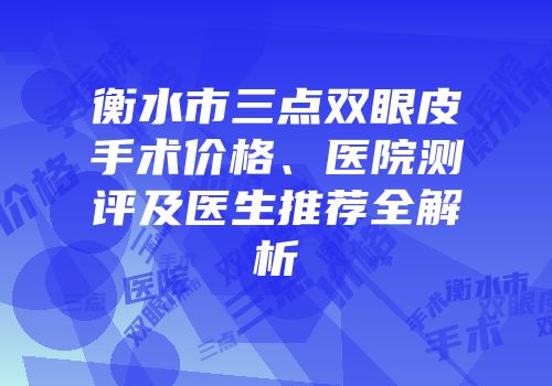 衡水市三点双眼皮手术价格、医院测评及医生推荐全解析