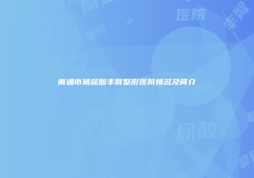 南通市玻尿酸丰臀整形医院排名及简介