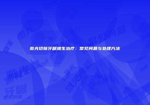 激光切除牙龈增生治疗：常见问题与处理方法