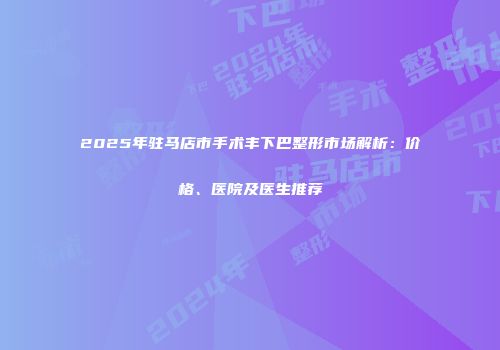 2025年驻马店市手术丰下巴整形市场解析：价格、医院及医生推荐