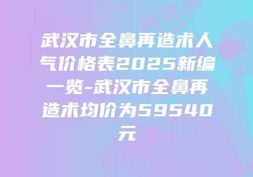 武汉市全鼻再造术人气价格表2025新编一览-武汉市全鼻再造术均价为59540元