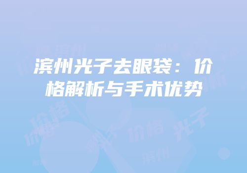 滨州光子去眼袋：价格解析与手术优势