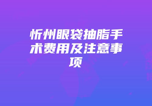 忻州眼袋抽脂手术费用及注意事项
