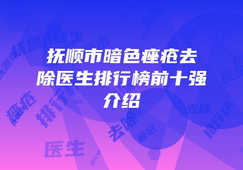 抚顺市暗色痤疮去除医生排行榜前十强介绍