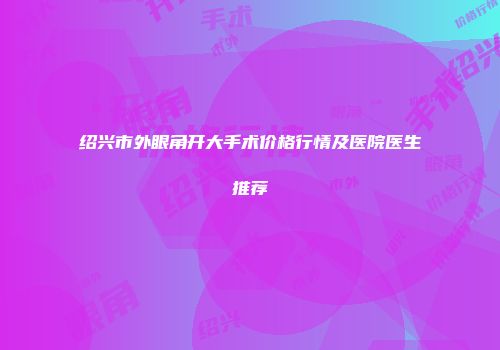 绍兴市外眼角开大手术价格行情及医院医生推荐