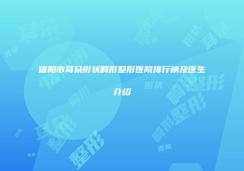 信阳市耳朵形状畸形整形医院排行榜及医生介绍