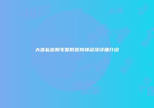 大连私密脱毛整形医院排名及详细介绍