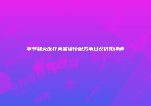 毕节超英医疗美容诊所服务项目及价格详解