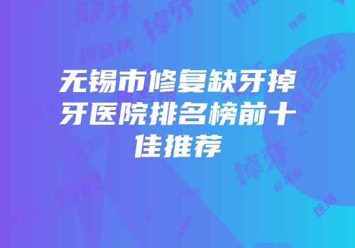 无锡市修复缺牙掉牙医院排名榜前十佳推荐