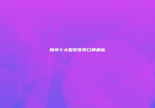梅州十大整形医院口碑解析