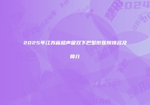 2025年江苏省超声吸双下巴整形医院排名及简介