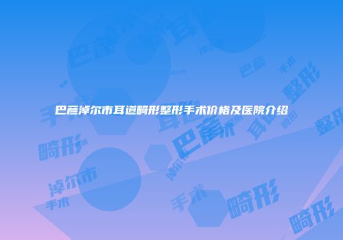 巴彦淖尔市耳道畸形整形手术价格及医院介绍