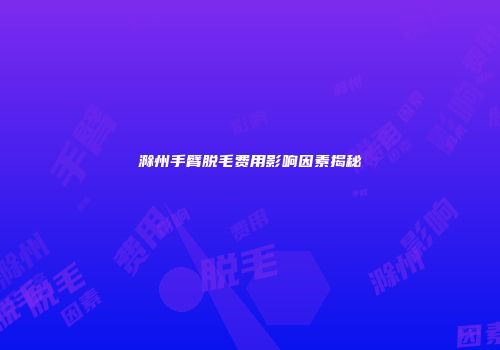 滁州手臂脱毛费用影响因素揭秘