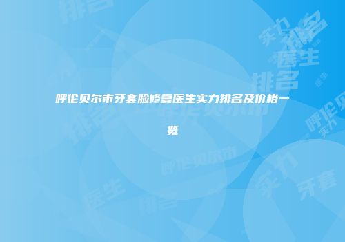 呼伦贝尔市牙套脸修复医生实力排名及价格一览