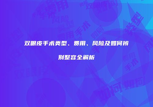 双眼皮手术类型、费用、风险及如何辨别整容全解析