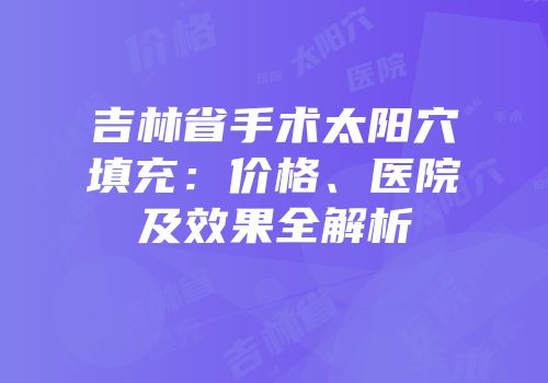 吉林省手术太阳穴填充：价格、医院及效果全解析