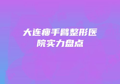 大连瘦手臂整形医院实力盘点