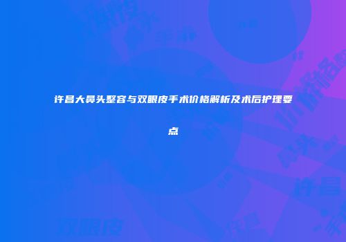 许昌大鼻头整容与双眼皮手术价格解析及术后护理要点